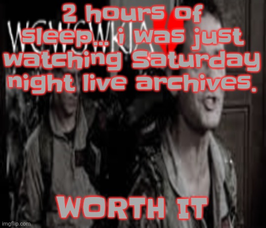 Funny | 2 hours of sleep... i was just watching Saturday night live archives. WORTH IT | image tagged in wcwswkia | made w/ Imgflip meme maker
