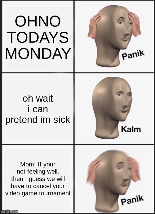 Panik Kalm Panik Meme | OHNO TODAYS MONDAY; oh wait i can pretend im sick; Mom: If your not feeling well, then I guess we will have to cancel your video game tournament | image tagged in memes,panik kalm panik | made w/ Imgflip meme maker