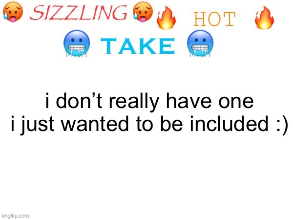 i can play the intro to white flag by dido on the piano | i don’t really have one i just wanted to be included :) | image tagged in sizzling hot take | made w/ Imgflip meme maker