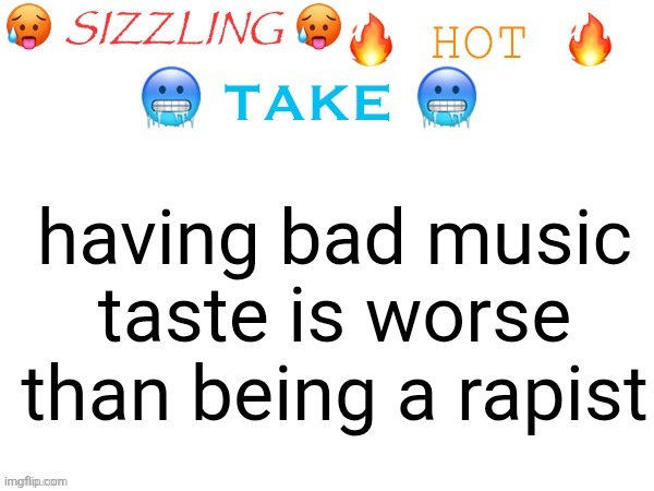 sizzling hot take | having bad music taste is worse than being a rapist | image tagged in sizzling hot take,why would you say something so controversial yet so brave | made w/ Imgflip meme maker