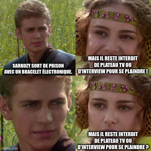 Anakin Padme 4 Panel | SARKOZY SORT DE PRISON AVEC UN BRACELET ÉLECTRONIQUE. MAIS IL RESTE INTERDIT DE PLATEAU TV OU D'INTERVIEW POUR SE PLAINDRE ! MAIS IL RESTE INTERDIT DE PLATEAU TV OU D'INTERVIEW POUR SE PLAINDRE ? | image tagged in anakin padme 4 panel | made w/ Imgflip meme maker