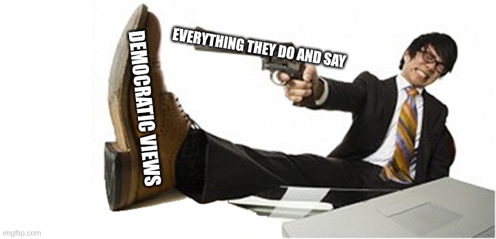 Shoot in the Foot | DEMOCRATIC VIEWS EVERYTHING THEY DO AND SAY | image tagged in shoot in the foot | made w/ Imgflip meme maker