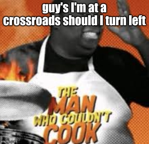 The man who couldn't cook | guy's I'm at a crossroads should I turn left | image tagged in the man who couldn't cook | made w/ Imgflip meme maker