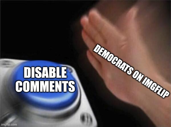 And that is a fact | DEMOCRATS ON IMGFLIP; DISABLE COMMENTS | image tagged in memes,blank nut button | made w/ Imgflip meme maker