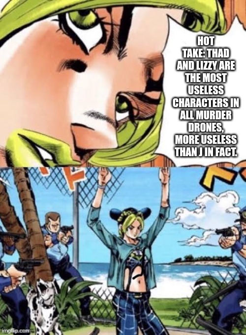 hot take with jolyne | HOT TAKE: THAD AND LIZZY ARE THE MOST USELESS CHARACTERS IN ALL MURDER DRONES, MORE USELESS THAN J IN FACT. | image tagged in jolyne arrested,murder drones | made w/ Imgflip meme maker
