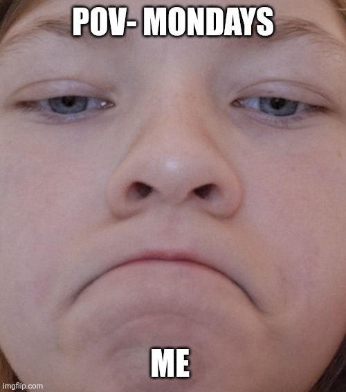 Grumpy gurl | POV- MONDAYS; ME | image tagged in grumpy gurl | made w/ Imgflip meme maker