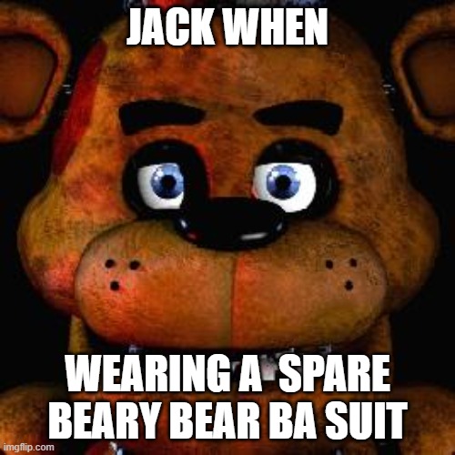The Inive Nights At Freddy's | JACK WHEN; WEARING A  SPARE BEARY BEAR BA SUIT | image tagged in five nights at freddys,thein9idilocation | made w/ Imgflip meme maker