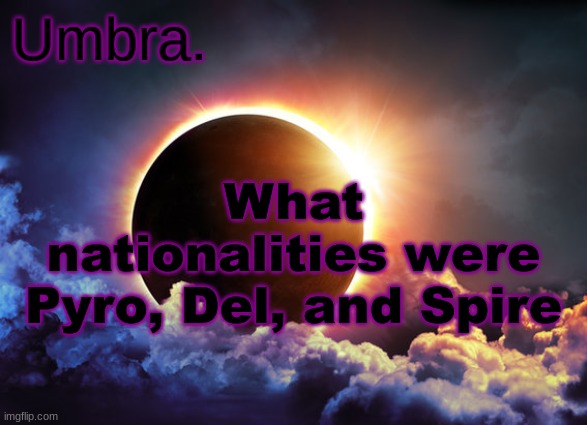 for research purposes | What nationalities were Pyro, Del, and Spire | image tagged in umbra temp | made w/ Imgflip meme maker