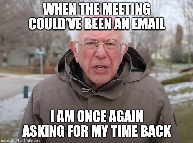 lol | WHEN THE MEETING COULD’VE BEEN AN EMAIL; I AM ONCE AGAIN ASKING FOR MY TIME BACK | image tagged in bernie sanders once again asking | made w/ Imgflip meme maker