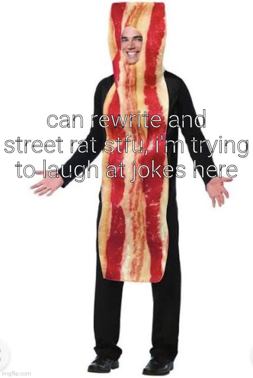 am bacon | can rewrite and street rat stfu, i'm trying to laugh at jokes here | image tagged in bacon suit | made w/ Imgflip meme maker