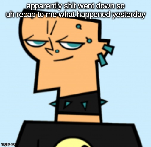 duncan | apparently shit went down so uh recap to me what happened yesterday | image tagged in duncan | made w/ Imgflip meme maker