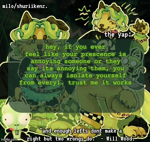 okay uhh monthly vent over i think, back to listening to teto | hey, if you ever feel like your prescence is annoying someone or they say its annoying them, you can always isolate yourself from every1. trust me it works | image tagged in milo/griefer's nan temp | made w/ Imgflip meme maker