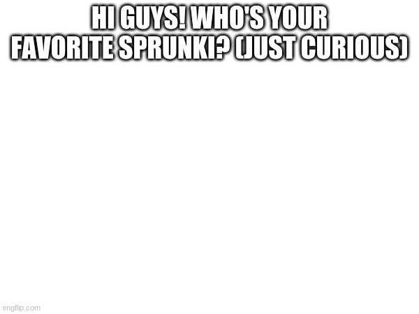 HI GUYS! WHO'S YOUR FAVORITE SPRUNKI? (JUST CURIOUS) | image tagged in sprunki | made w/ Imgflip meme maker