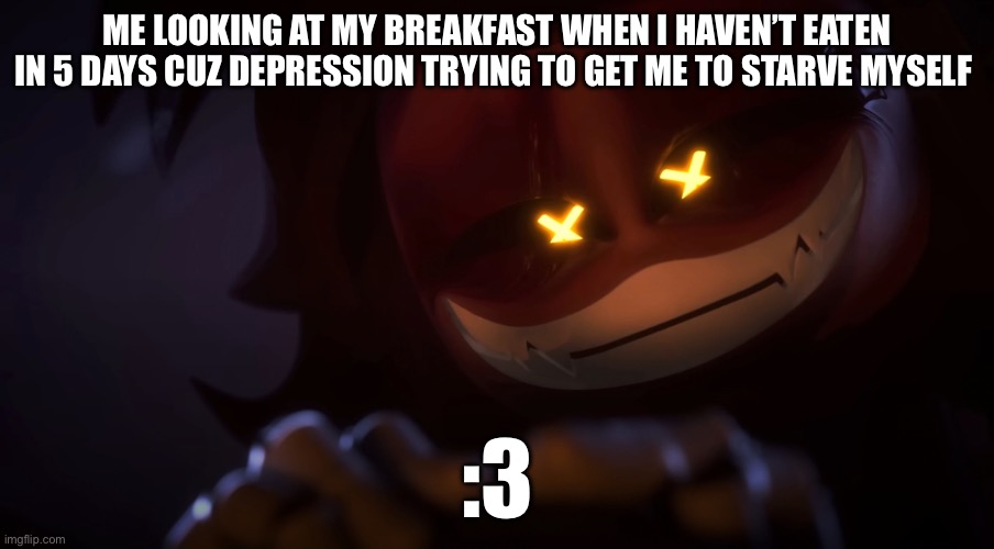 :D | ME LOOKING AT MY BREAKFAST WHEN I HAVEN’T EATEN IN 5 DAYS CUZ DEPRESSION TRYING TO GET ME TO STARVE MYSELF; :3 | image tagged in smug cyn,depression | made w/ Imgflip meme maker
