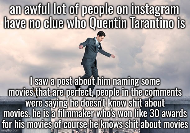 man walking on rope | an awful lot of people on instagram have no clue who Quentin Tarantino is; I saw a post about him naming some movies that are perfect, people in the comments were saying he doesn't know shit about movies. he is a filmmaker who's won like 30 awards for his movies of course he knows shit about movies | image tagged in man walking on rope | made w/ Imgflip meme maker