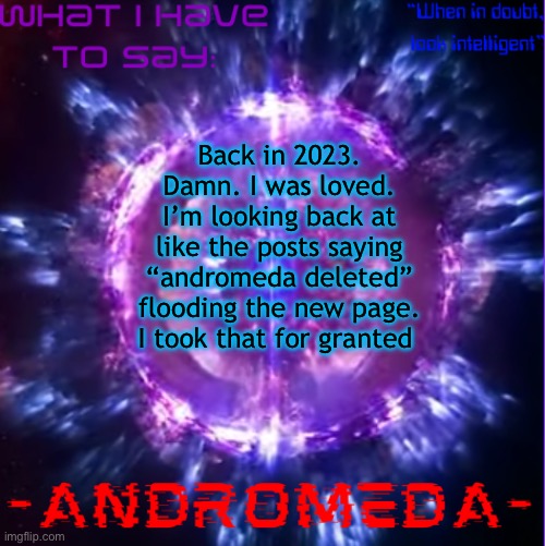 Shouldn’t have deleted it | Back in 2023. Damn. I was loved. I’m looking back at like the posts saying “andromeda deleted” flooding the new page. I took that for granted | image tagged in andromeda | made w/ Imgflip meme maker