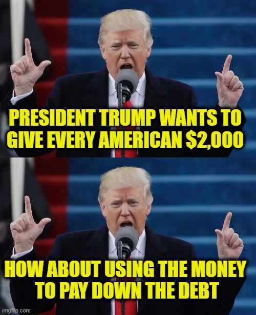 This will increase inflation | PRESIDENT TRUMP WANTS TO
GIVE EVERY AMERICAN $2,000; HOW ABOUT USING THE MONEY
 TO PAY DOWN THE DEBT | image tagged in president trump | made w/ Imgflip meme maker