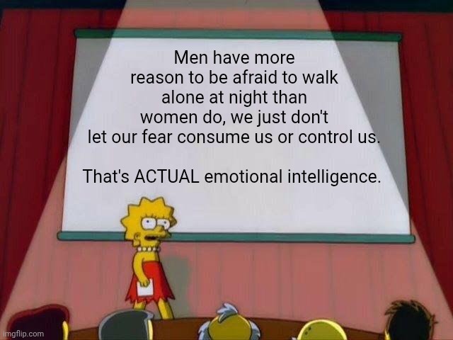Unpopular fact | Men have more reason to be afraid to walk alone at night than women do, we just don't let our fear consume us or control us.
 
That's ACTUAL emotional intelligence. | image tagged in lisa simpson's presentation,memes,politics,feminist lies | made w/ Imgflip meme maker