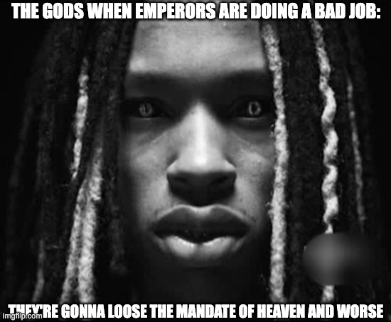 Doing this for school. | THE GODS WHEN EMPERORS ARE DOING A BAD JOB:; THEY'RE GONNA LOOSE THE MANDATE OF HEAVEN AND WORSE | image tagged in king von | made w/ Imgflip meme maker