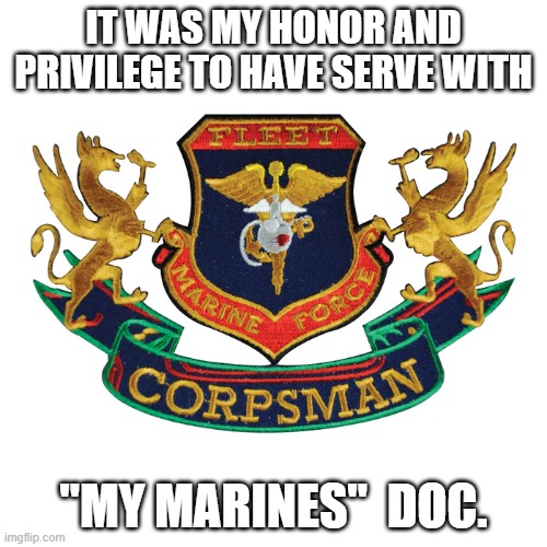 FMF Doc | IT WAS MY HONOR AND PRIVILEGE TO HAVE SERVE WITH; "MY MARINES"  DOC. | image tagged in memes | made w/ Imgflip meme maker