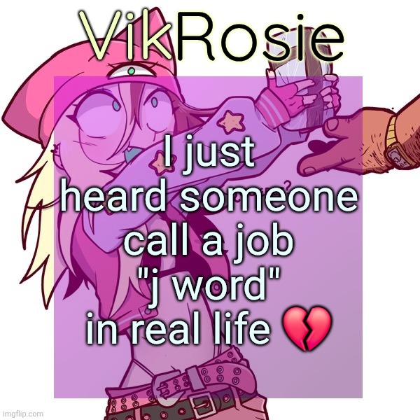 Rose's ISSBROKIE temp | I just heard someone call a job "j word" in real life 💔 | image tagged in rose's issbrokie temp | made w/ Imgflip meme maker