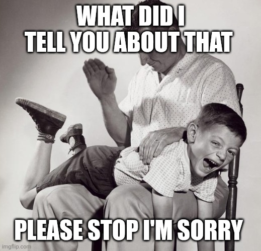 spanking | WHAT DID I TELL YOU ABOUT THAT PLEASE STOP I'M SORRY | image tagged in spanking | made w/ Imgflip meme maker