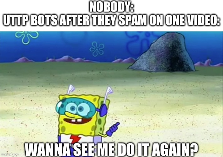 OH NO YOU DON’T | NOBODY:
UTTP BOTS AFTER THEY SPAM ON ONE VIDEO:; WANNA SEE ME DO IT AGAIN? | image tagged in spongebob wanna see me do it again,uttp,bot,youtube,youtube comments | made w/ Imgflip meme maker