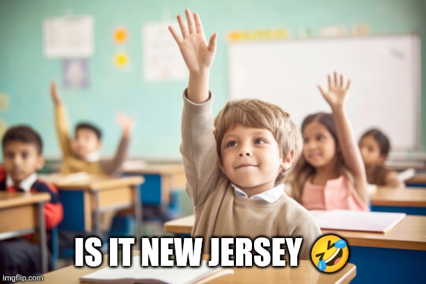 Kid raising hand in school | IS IT NEW JERSEY ? | image tagged in kid raising hand in school | made w/ Imgflip meme maker