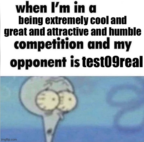 whe i'm in a competition and my opponent is | being extremely cool and great and attractive and humble; test09real | image tagged in whe i'm in a competition and my opponent is | made w/ Imgflip meme maker