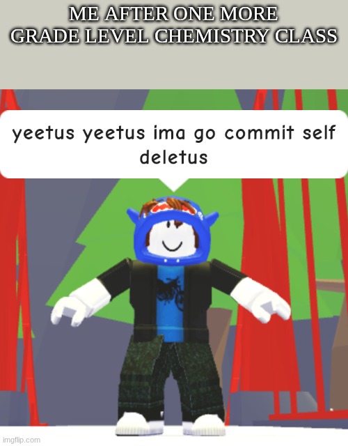 I am almost home free lads | ME AFTER ONE MORE GRADE LEVEL CHEMISTRY CLASS | image tagged in yeetus yeetus ima go commit self deletus | made w/ Imgflip meme maker