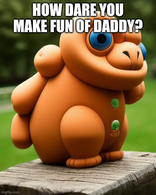 HOW DARE YOU MAKE FUN OF DADDY? | image tagged in the noise that goes squonk | made w/ Imgflip meme maker