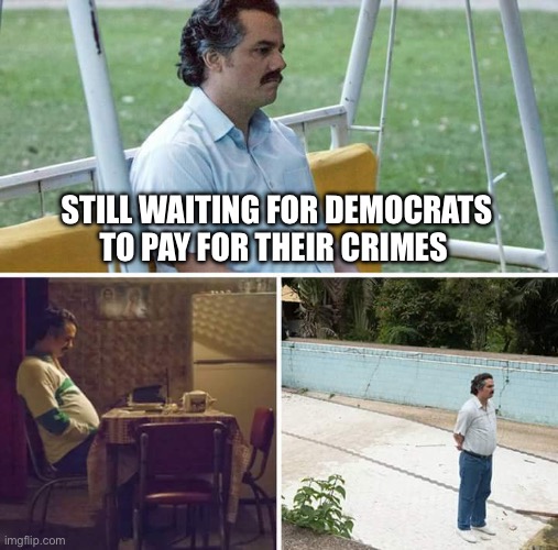 Sad Pablo Escobar Meme | STILL WAITING FOR DEMOCRATS TO PAY FOR THEIR CRIMES | image tagged in memes,sad pablo escobar | made w/ Imgflip meme maker