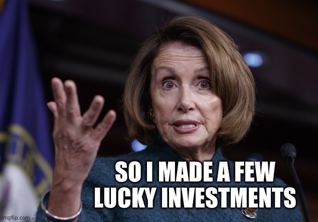 Good old Nancy Pelosi | SO I MADE A FEW 
LUCKY INVESTMENTS | image tagged in good old nancy pelosi | made w/ Imgflip meme maker