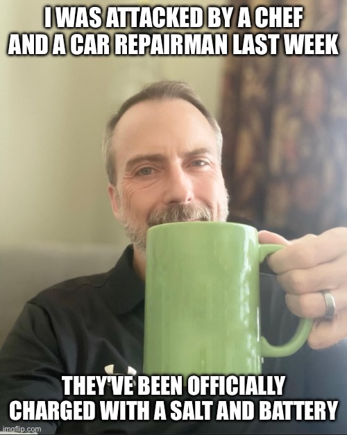 dad jokes | I WAS ATTACKED BY A CHEF AND A CAR REPAIRMAN LAST WEEK; THEY'VE BEEN OFFICIALLY CHARGED WITH A SALT AND BATTERY | image tagged in dad jokes | made w/ Imgflip meme maker