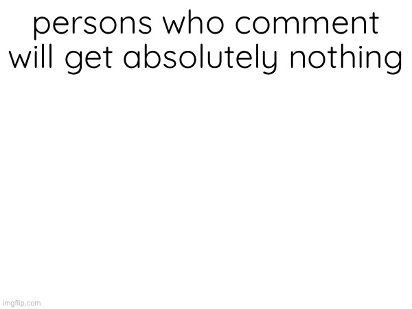 persons who comment will get absolutely nothing | made w/ Imgflip meme maker