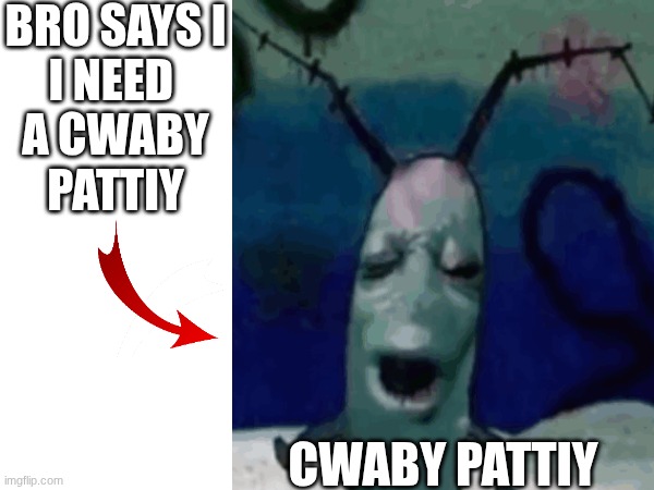 bro saysi needa cwaby pattiy | BRO SAYS I
I NEED 
A CWABY
PATTIY; CWABY PATTIY | image tagged in plankton | made w/ Imgflip meme maker