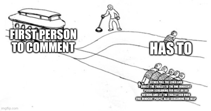 Trolley problem | FIRST PERSON TO COMMENT; HAS TO; EITHER PULL THE LEVER AND DIRECT THE TROLLEY TO THE ONE INNOCENT PERSON SCREAMING FOR HELP, OR DO NOTHING AND LET THE TROLLEY RUN OVER FIVE INNOCENT PEOPLE, ALSO SCREAMING FOR HELP | image tagged in trolley problem | made w/ Imgflip meme maker