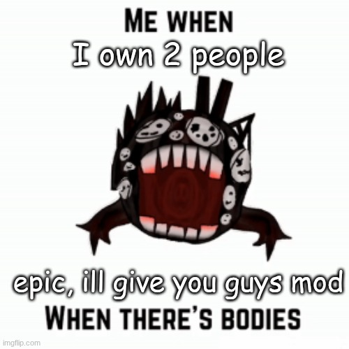 Me when | I own 2 people; epic, ill give you guys mod | image tagged in me when | made w/ Imgflip meme maker