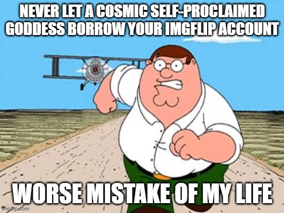 I finally got my account back from her | NEVER LET A COSMIC SELF-PROCLAIMED GODDESS BORROW YOUR IMGFLIP ACCOUNT; WORSE MISTAKE OF MY LIFE | image tagged in peter griffin running away for a plane | made w/ Imgflip meme maker