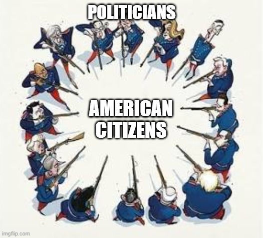 Circular Firing Squad | POLITICIANS AMERICAN CITIZENS | image tagged in circular firing squad | made w/ Imgflip meme maker