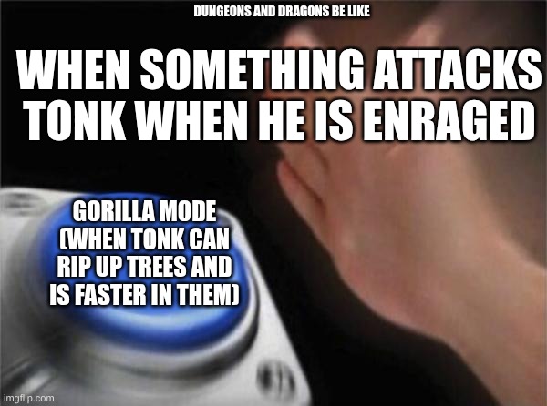 Blank Nut Button | DUNGEONS AND DRAGONS BE LIKE; WHEN SOMETHING ATTACKS TONK WHEN HE IS ENRAGED; GORILLA MODE (WHEN TONK CAN RIP UP TREES AND IS FASTER IN THEM) | image tagged in memes,blank nut button | made w/ Imgflip meme maker