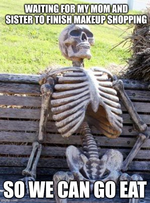 Waiting Skeleton | WAITING FOR MY MOM AND SISTER TO FINISH MAKEUP SHOPPING; SO WE CAN GO EAT | image tagged in memes,waiting skeleton | made w/ Imgflip meme maker