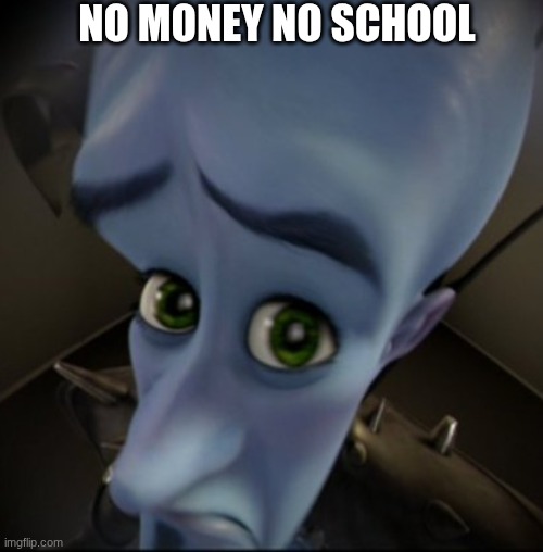 megaminde says.... | NO MONEY NO SCHOOL | image tagged in mega mind | made w/ Imgflip meme maker
