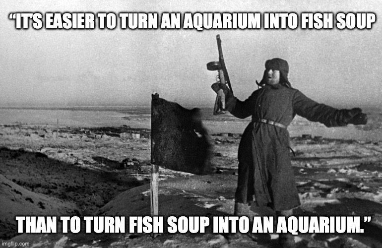 Russian soldier | “IT’S EASIER TO TURN AN AQUARIUM INTO FISH SOUP; THAN TO TURN FISH SOUP INTO AN AQUARIUM.” | image tagged in russian soldier | made w/ Imgflip meme maker