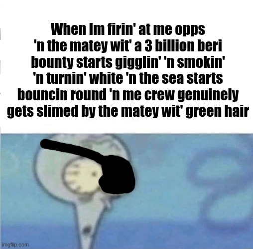 whe i'm in a competition and my opponent is | When Im firin' at me opps 'n the matey wit' a 3 billion beri bounty starts gigglin' 'n smokin' 'n turnin' white 'n the sea starts bouncin round 'n me crew genuinely gets slimed by the matey wit' green hair | image tagged in whe i'm in a competition and my opponent is | made w/ Imgflip meme maker