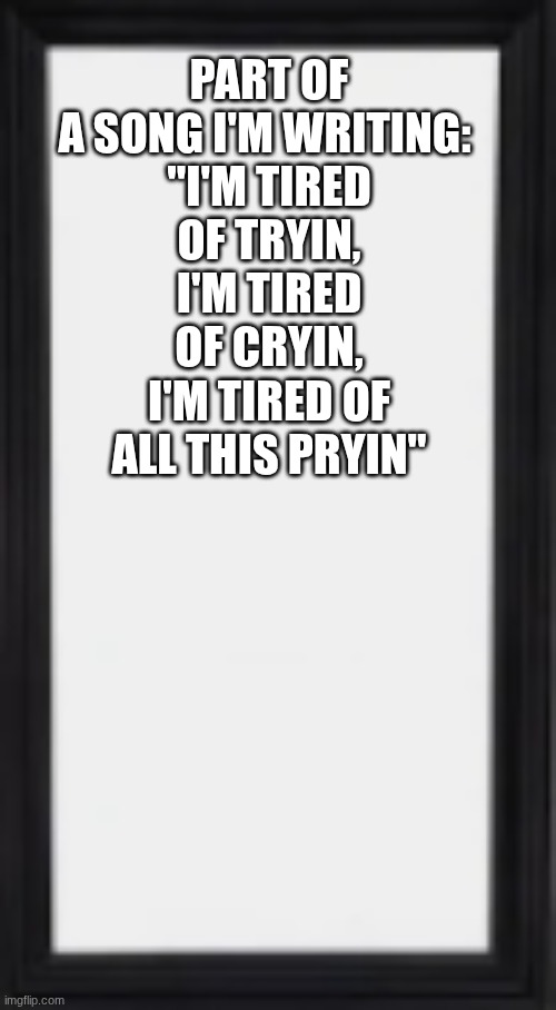 not done yet but will be soon | PART OF A SONG I'M WRITING: 

"I'M TIRED OF TRYIN, I'M TIRED OF CRYIN, I'M TIRED OF ALL THIS PRYIN" | image tagged in oog | made w/ Imgflip meme maker