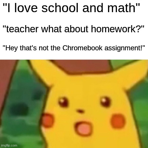 pls just shhhhhhHHHHH | "I love school and math"; "teacher what about homework?"; "Hey that's not the Chromebook assignment!" | image tagged in memes,surprised pikachu | made w/ Imgflip meme maker