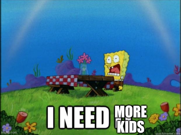spongebob I need it | MORE KIDS | image tagged in spongebob i need it | made w/ Imgflip meme maker