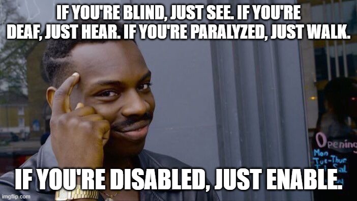 Roll Safe Think About It | IF YOU'RE BLIND, JUST SEE. IF YOU'RE DEAF, JUST HEAR. IF YOU'RE PARALYZED, JUST WALK. IF YOU'RE DISABLED, JUST ENABLE. | image tagged in memes,roll safe think about it | made w/ Imgflip meme maker