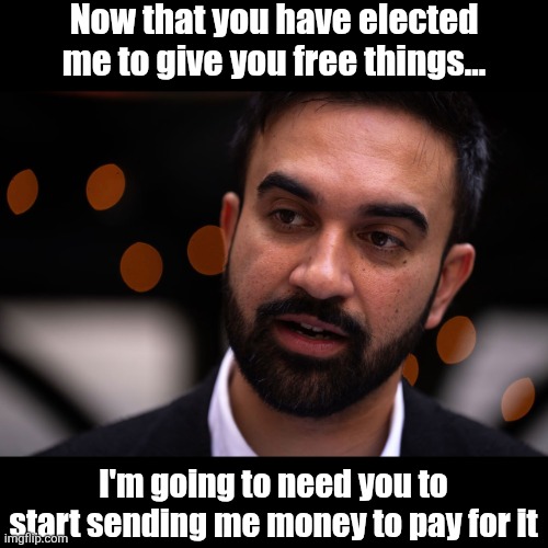 Yes, Mamdani just said this. Good job NYC, you have proven your mental illness is still running fine. | Now that you have elected me to give you free things... I'm going to need you to start sending me money to pay for it | image tagged in zohran mamdani,money money,liberal hypocrisy,reality check,liberal logic,epic fail | made w/ Imgflip meme maker